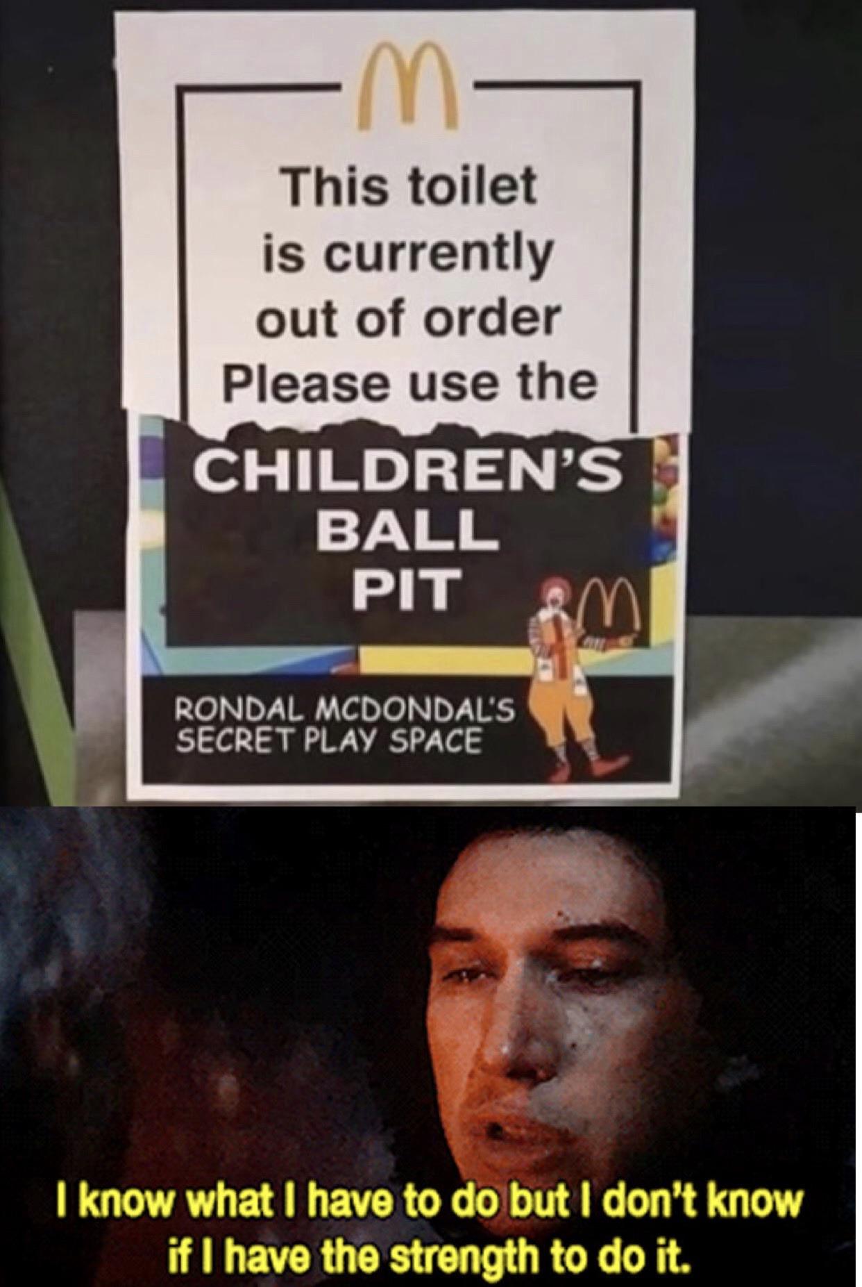 Sequel-memes,  Star Wars Memes Sequel-memes,  text: This toilet is currently out of order Please use the CHILDREN'S BALL PIT RONDAL MCDONDACS SECRET PLAY SPACE I know what I have to do but I don't know if I have the strength to do it. 