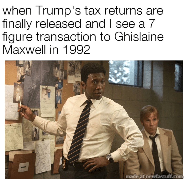 Political, Trump, Supreme Court Political Memes Political, Trump, Supreme Court text: when Trumpls tax returns are finally released and I see a 7 figure transaction to Ghislaine Maxwell in 1992 