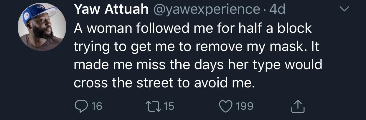 Tweets, Karens, Karen, America Black Twitter Memes Tweets, Karens, Karen, America text: Yaw Attuah @yawexperience 4d A woman followed me for half a block trying to get me to remove my mask. It made me miss the days her type would cross the street to avoid me. 016 CO 15 0199 