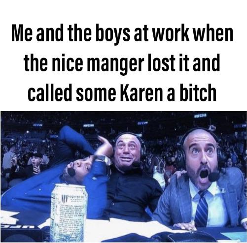 Funny, Karen, Karens, AhQesojfKk, Joe, People other memes Funny, Karen, Karens, AhQesojfKk, Joe, People text: Me and the boys at work when the nice manger lost it and called some Karen a bitch 