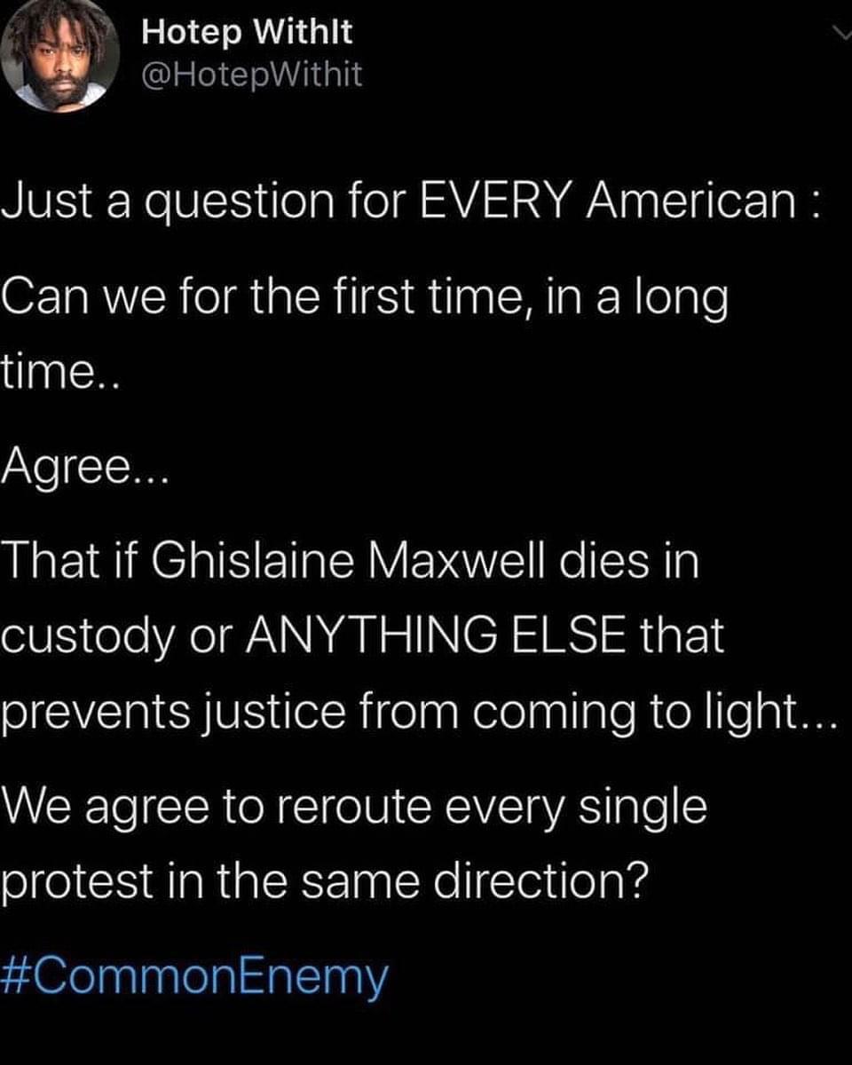 Tweets, Trump Black Twitter Memes Tweets, Trump text: 'i' Hotep Withlt @HotepWithit Just a question for EVERY American . Can we for the first time, in a long time.. ree... That if Ghislaine Maxwell dies in custody or ANYTHING ELSE that prevents justice from coming to light... \/Ve agree to reroute every single protest in the same direction? #CommonEnemy 