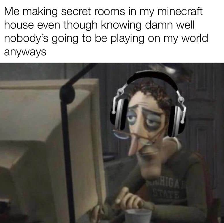 Dank, Minecraft, FBI Dank Memes Dank, Minecraft, FBI text: Me making secret rooms in my minecraft house even though knowing damn well nobody's going to be playing on my world anyways 