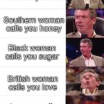 Water Memes Water,  text: Old white man calls you son Southern woman calls you honey Black woman calls you sugar British woman calls you love Someone calls you hydrated  Water, 