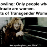 feminine memes Women, LGBT, HP, YGHY0, Rowling, DESXW4 text: J.K. Rowling: Only people who menstruate are women. Parents of Transgender Women: Not my daughter, you bitch!  Women, LGBT, HP, YGHY0, Rowling, DESXW4