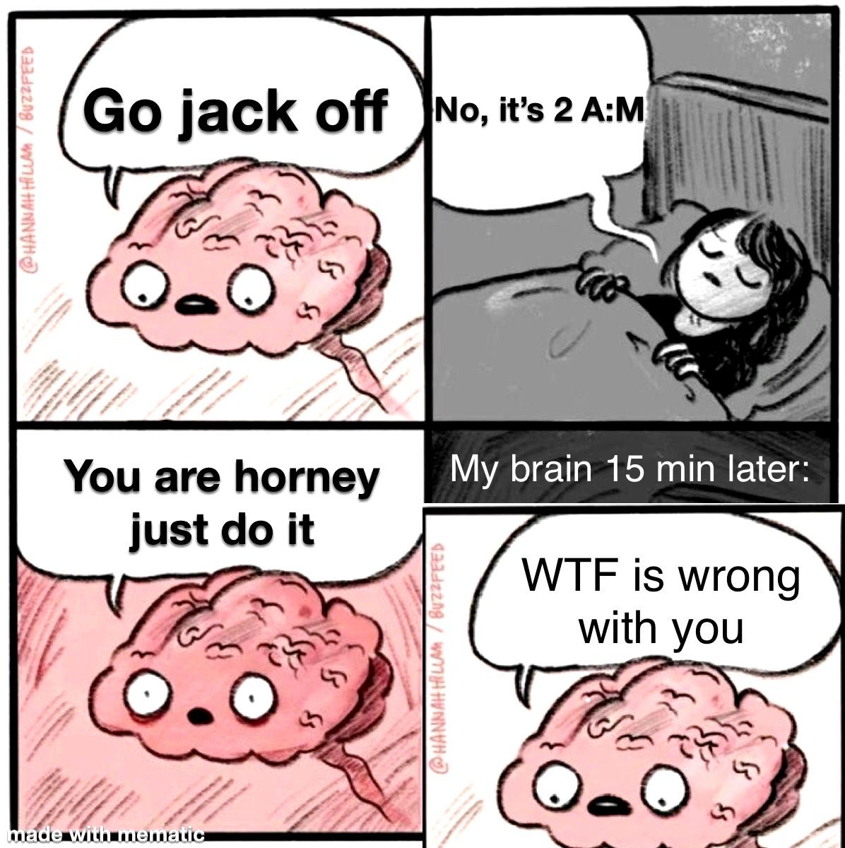Funny, Laughs, Hold other memes Funny, Laughs, Hold text: Go jack off You are horney just do it o.öl No, it's 2 My brain 15 min later: WTF is wrong with you 