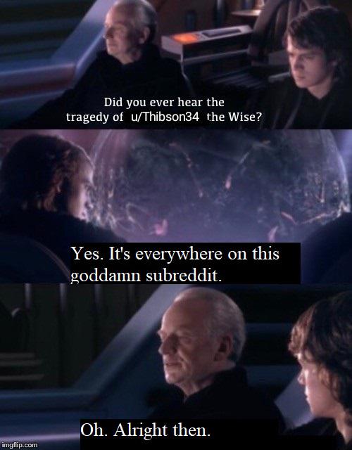Prequel-memes, Thibson, Reddit, PrequelMemes, Grievous, Thibsin3 Star Wars Memes Prequel-memes, Thibson, Reddit, PrequelMemes, Grievous, Thibsin3 text: Did you ever hear the tragedy of u/Thibson34 the Wise? Yes. It's everywhere on this goddamn subreddit. Oh. Alright then. 