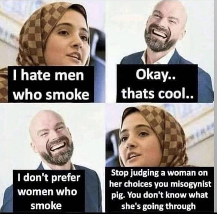 Cringe, Aha cringe memes Cringe, Aha text: * I hate men who smoke I don't prefer women who smoke Okay.. thats cool.. Stop judging a woman on her choices you misogynist pig. You don't know what she's going through 