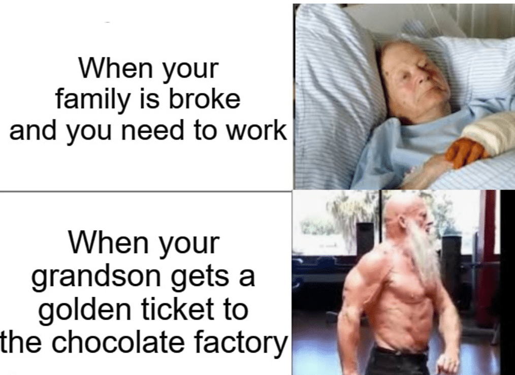 Funny, Joe, Chocolate Factory, Charlie other memes Funny, Joe, Chocolate Factory, Charlie text: When your family is broke and you need to work When your grandson gets a golden ticket to the chocolate factory 
