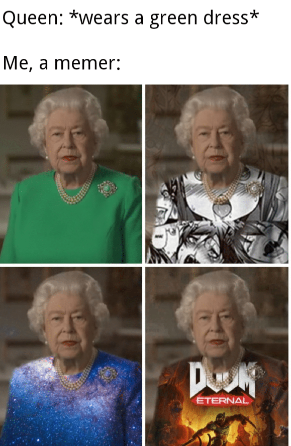 Dank, Eternal, Doom, The Queen, Queen, DOOM Dank Memes Dank, Eternal, Doom, The Queen, Queen, DOOM text: Queen: *wears a green dress* Me, a memer: 