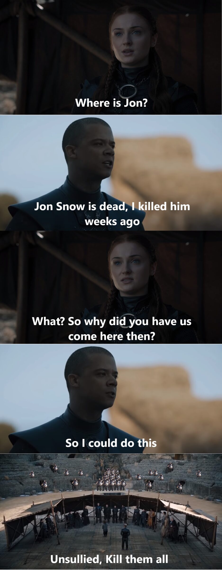 Game of thrones, Jon, Dany, Grey Worm, Dothraki, Bran Game of thrones memes Game of thrones, Jon, Dany, Grey Worm, Dothraki, Bran text: Where is on? Jon Snow is deadhl killed him weeks ago What? So why di@you have us come here then? could do this Unsullied, Kill them all 
