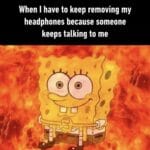 Spongebob Memes Spongebob,  text: When I have to keep removing my headphones because someone keeps talking to me  Spongebob, 