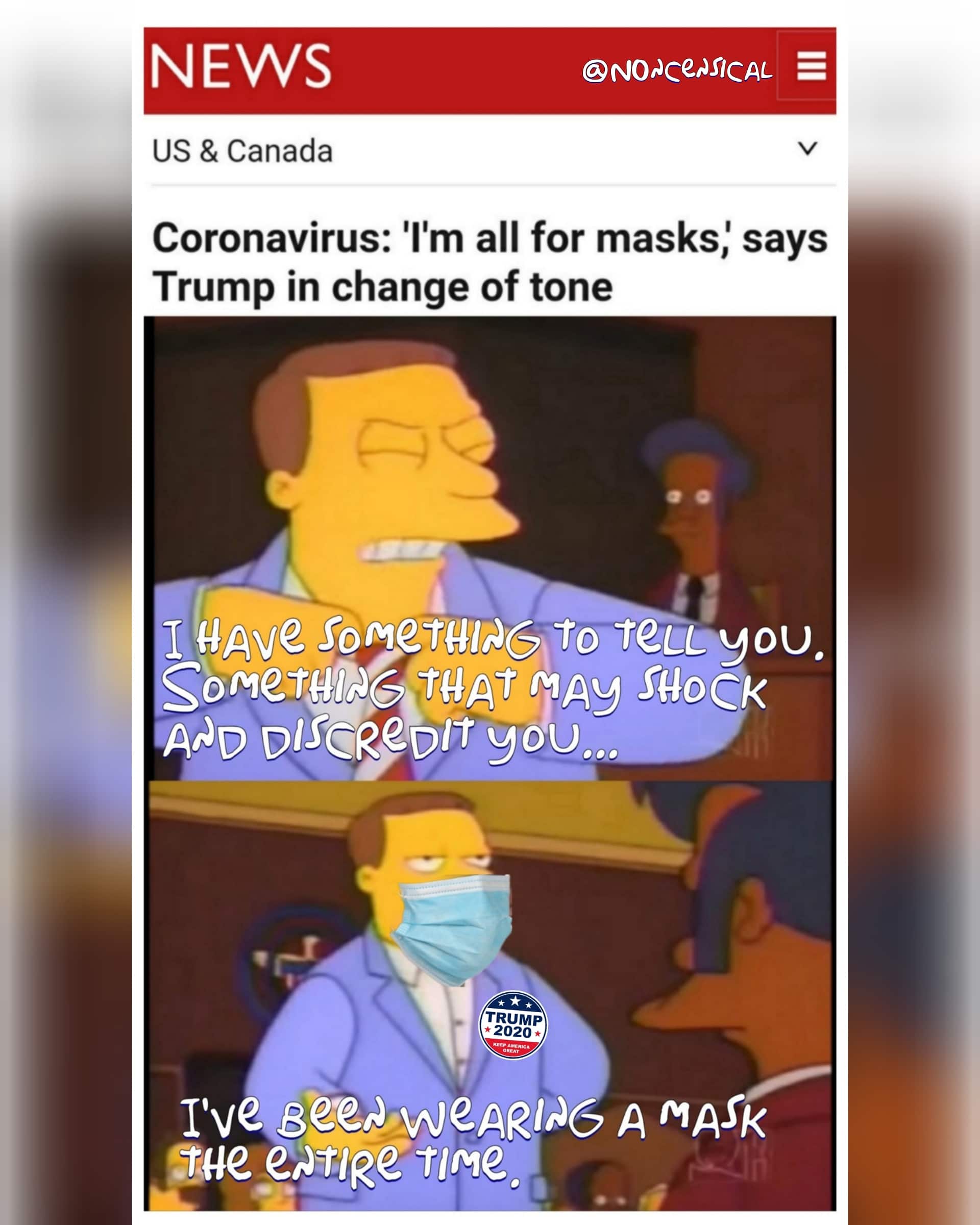 Political, Turns Political Memes Political, Turns text: NEWS US & Canada @NONCQSICAL = Coronavirus: 'I'm all for masks,' says Trump in change of tone 4Ave Teceyou. AND DIS*Dlt you... TRUMP * 2020 KEEP AMERICA GREAT TveSge,weARlN6 A age 
