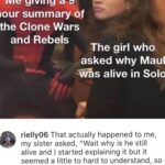 Star Wars Memes Prequel-memes, Solo, Rebels, Maul, Clone Wars, The Clone Wars text: "Me giving-a 9 lour summary of the Clone Wars and Rebels The girl who asked why Maul alive in Solo rielly06 That actually happened to me, my sister asked, "Wait why is he still alive and I started explaining it but it seemed a little to hard to understand, so I just started with the beginning of phantom menace and got carried away into deep legends, taught her a little geonossian and the different lightsaber forms 9h 6 likes Reply  Prequel-memes, Solo, Rebels, Maul, Clone Wars, The Clone Wars
