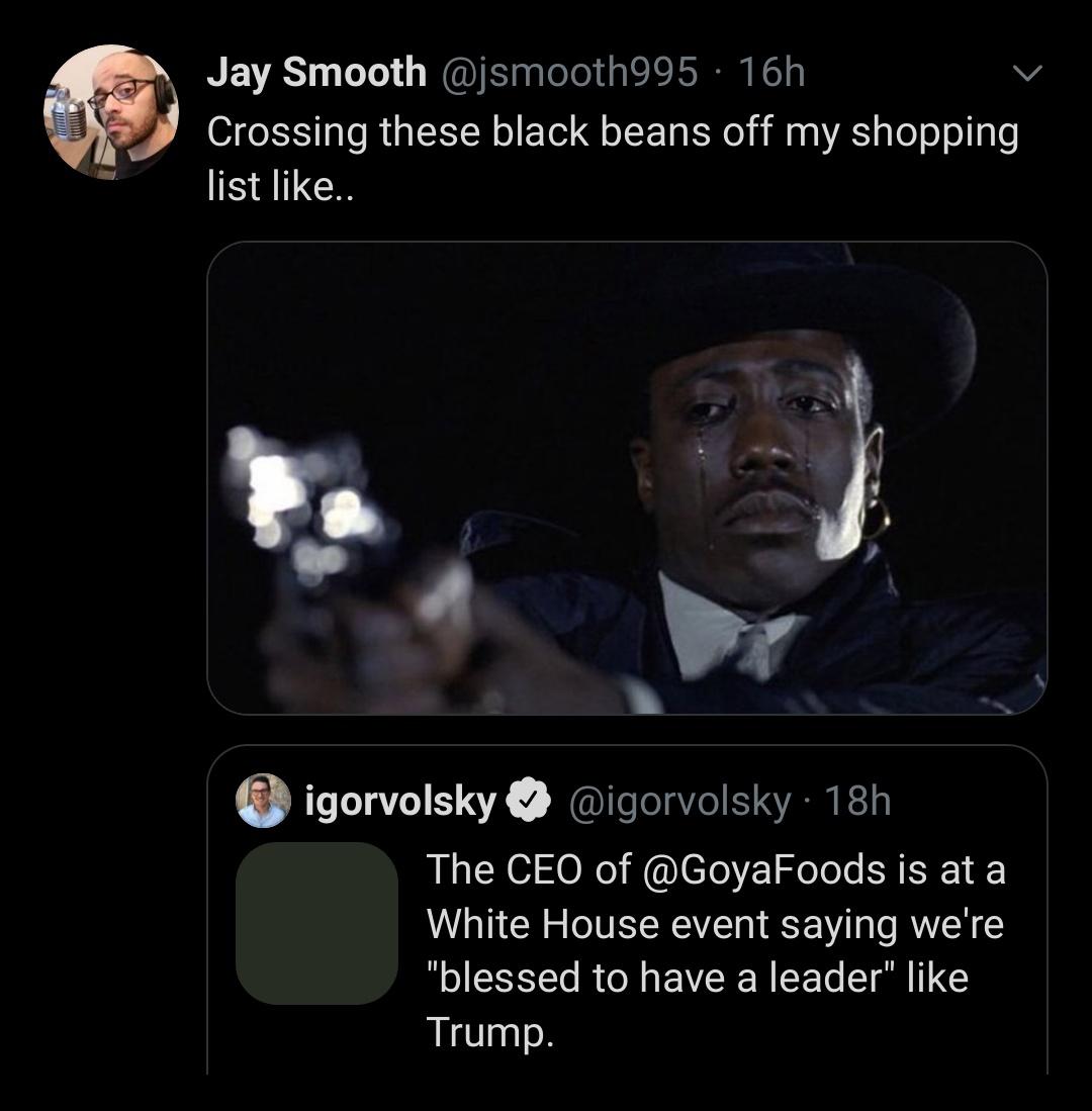 Tweets, Trump, Portuguese, American, Spanish, Nino Brown Black Twitter Memes Tweets, Trump, Portuguese, American, Spanish, Nino Brown text: Jay Smooth @jsmooth995 • 16h Crossing these black beans off my shopping list like.. igorvolsky @igorvolsky • 18h The CEO of @GoyaF00ds is at a White House event saying we're 