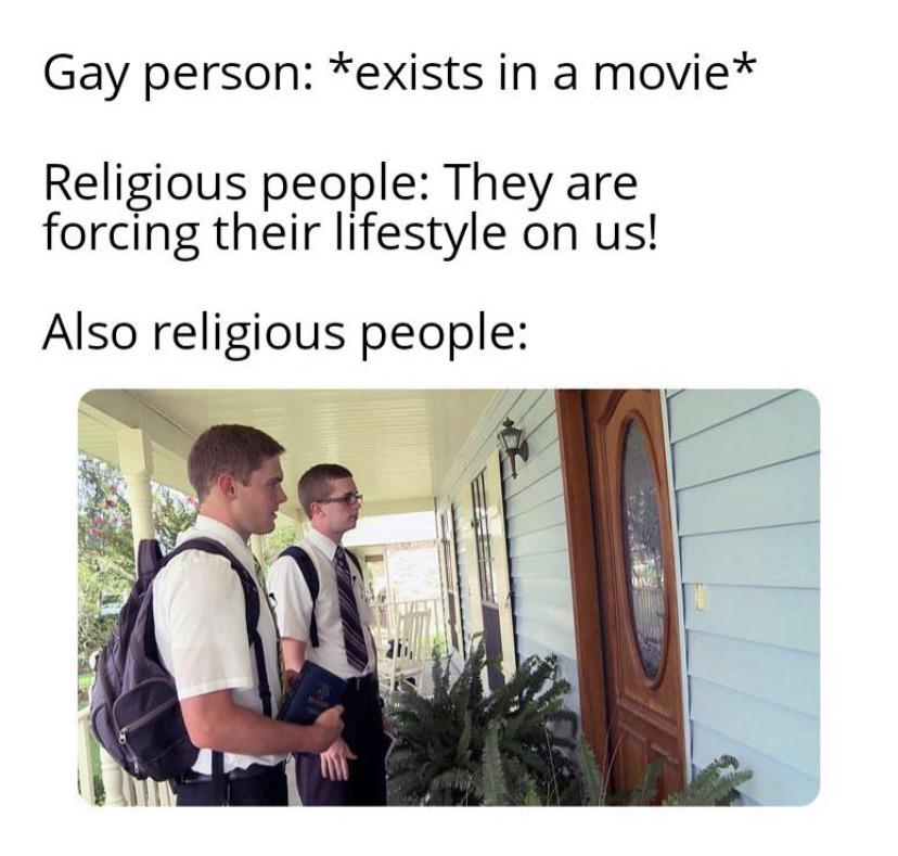 Dank, Christian, Mormons, Mormon, Jehovah, Christians Dank Memes Dank, Christian, Mormons, Mormon, Jehovah, Christians text: Gay person: *exists in a movie* Religious people: They are forcing their lifestyle on us! Also religious people: 