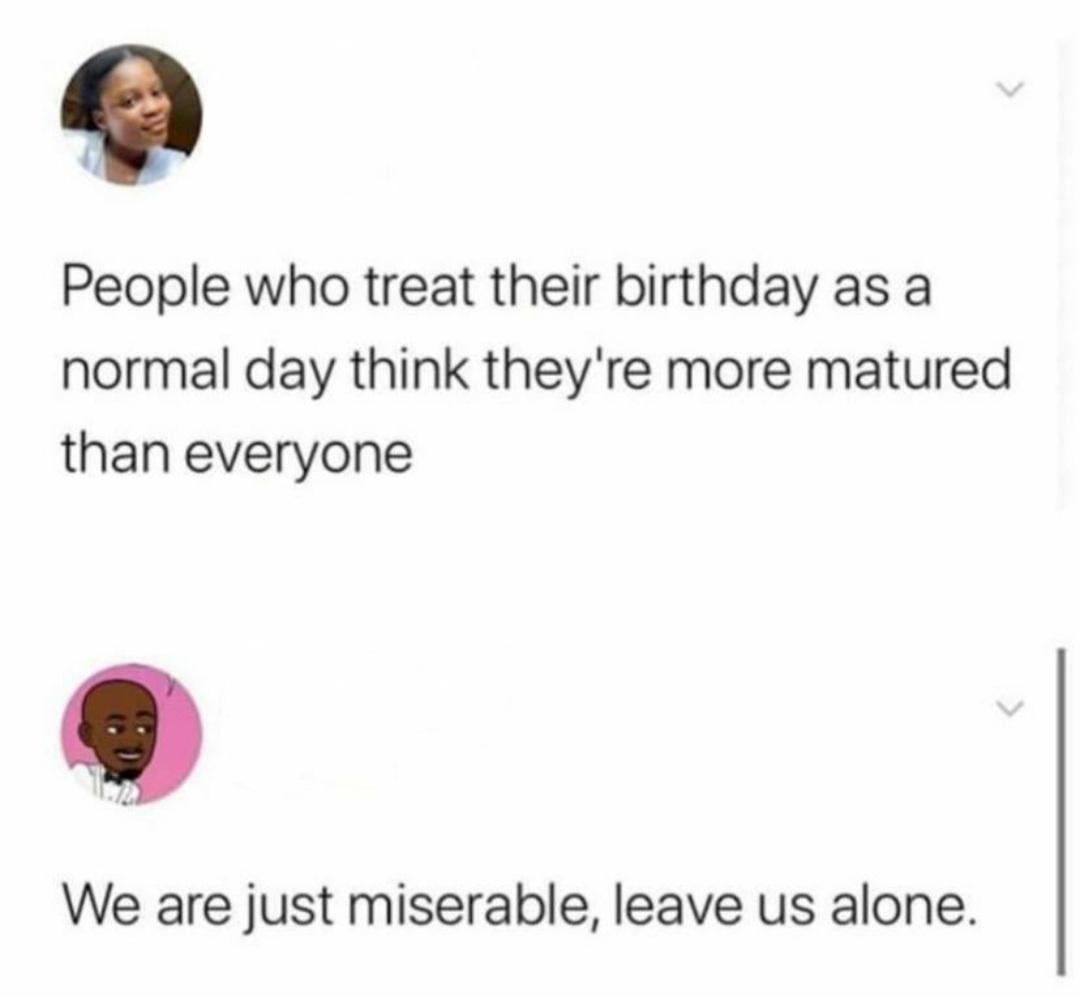 Depression, Christmas, Birthdays, Birthday, BBQ, Warwick depression memes Depression, Christmas, Birthdays, Birthday, BBQ, Warwick text: People who treat their birthday as a normal day think they're more matured than everyone We are just miserable, leave us alone. 