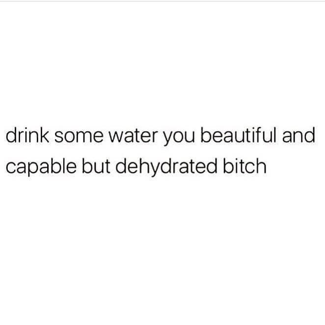 Water, Be Water Memes Water, Be text: drink some water you beautiful and capable but dehydrated bitch 