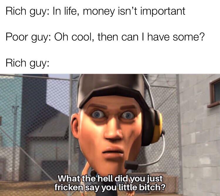 Dank, VHYO8, TF2, Rich, KxS8 Dank Memes Dank, VHYO8, TF2, Rich, KxS8 text: Rich guy: In life, money isn't important Poor guy: Oh cool, then can I have some? Rich guy: What the hell didyou jost fricken say you little bitch?,; 