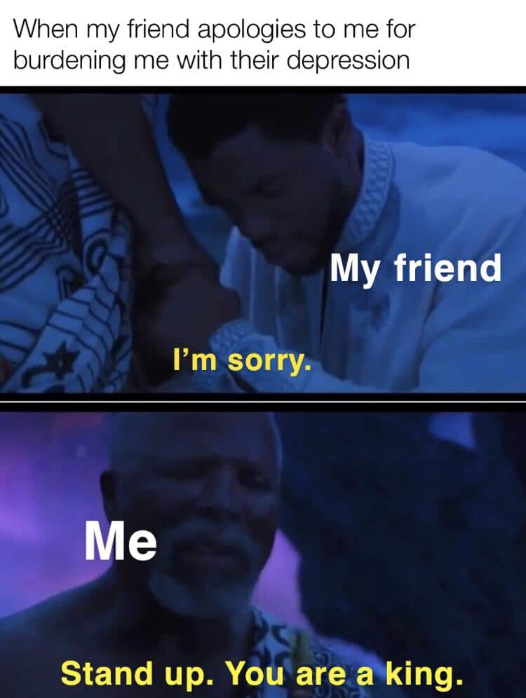Wholesome memes, Christmas Wholesome Memes Wholesome memes, Christmas text: When my friend apologies to me for burdening me with their depression My friend I'm sorry. Me Stand up. You are a king. 