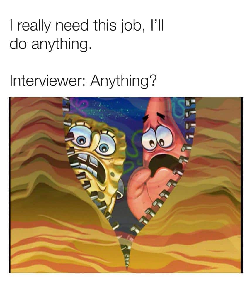 Spongebob,  Spongebob Memes Spongebob,  text: I really need this job, I'll do anything. Interviewer: Anything? 60 