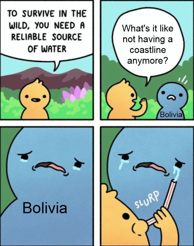 History, Bolivia, Paraguay, South America, Bolivian, Peru History Memes History, Bolivia, Paraguay, South America, Bolivian, Peru text: TO SURVIVE IN THE WILD, you NEED R RELIABLE SOURCE OF WRTER Bolivia What's it like not having a coastline anymore? Bolivia 