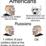 History Memes History, Stalingrad, Russian, America, Day, WW2 text: Americans 10,000 of your soldiers died on D-Day NOOOOOOOO I Will make tons of movies about this Russians 1 million of your soldiers died at the Battle of Stalingrad OK 