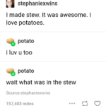 Dank Memes Hold up, HolUp, Wheel, Spin, TNkvvD, Die text: step haniexwins I made stew. It was awesome. I love potatoes. potato i luv u too potato wait what was in the stew Source:stephaniexwins 157,403 notes  Hold up, HolUp, Wheel, Spin, TNkvvD, Die