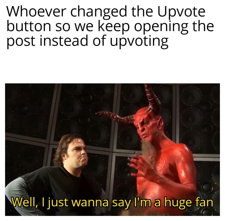 Dank, Android, Reddit, PC, Thank, Phone Dank Memes Dank, Android, Reddit, PC, Thank, Phone text: Whoever changed the Upvote button so we keep opening the post instead of upvoting well, I just wanna say I'm a huge fan 