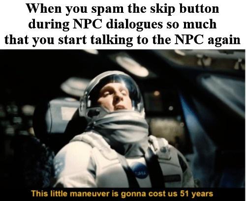 Dank, Zelda, Nurse Joy, Ocarina, Legend, Pok Dank Memes Dank, Zelda, Nurse Joy, Ocarina, Legend, Pok text: When you spam the skip button during NPC dialogues so much that you start talking to the NPC again This little maneuver is gonna cost us 51 years 