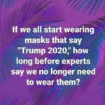 boomer memes Political, Grandma text: If we all start wearing masks that say "Trump 2020," how long before experts say we no longer need to wear them?  Political, Grandma
