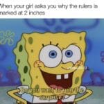 Spongebob Memes Spongebob,  text: When your girl asks you why the rulers is marked at 2 inches *you wantoruulD  Spongebob, 
