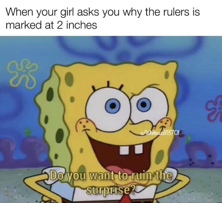 Spongebob,  Spongebob Memes Spongebob,  text: When your girl asks you why the rulers is marked at 2 inches *you wantoruulD 